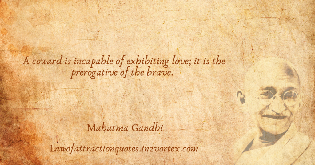 A coward is incapable of exhibiting love; it is the prerogative of the brave. – Mahatma Gandhi