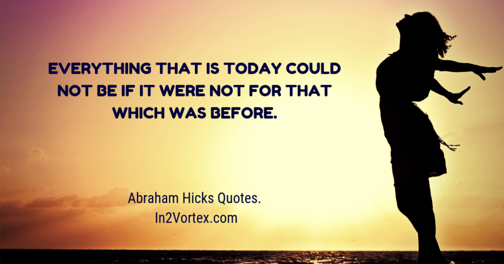 Best Of Abraham Hicks Quotes - Abraham's Teachings _ In2Vortex, Everything that is today could not be if it were not for that which was before.