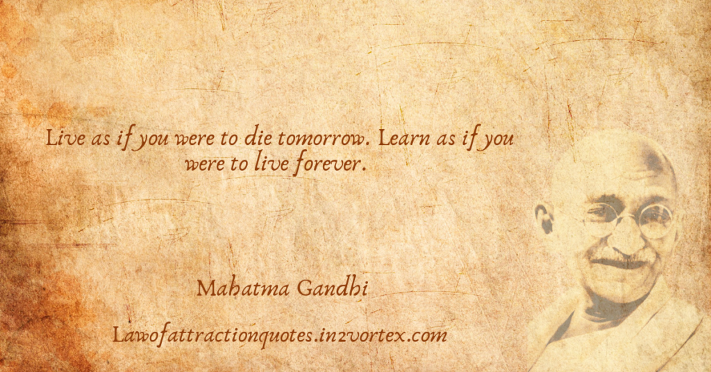 Live as if you were to die tomorrow. Learn as if you were to live forever. – Mahatma Gandhi