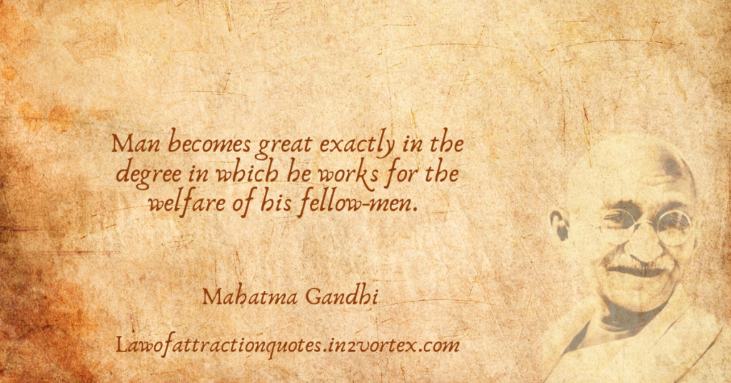 Man becomes great exactly in the degree in which he works for the welfare of his fellow-men. – Mahatma Gandhi