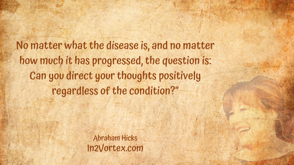 No matter what the disease is, and no matter how much it has progressed, the question is, Can you direct your thoughts positively regardless of the condition” In2Vortex, Abraham Hicks Quotes