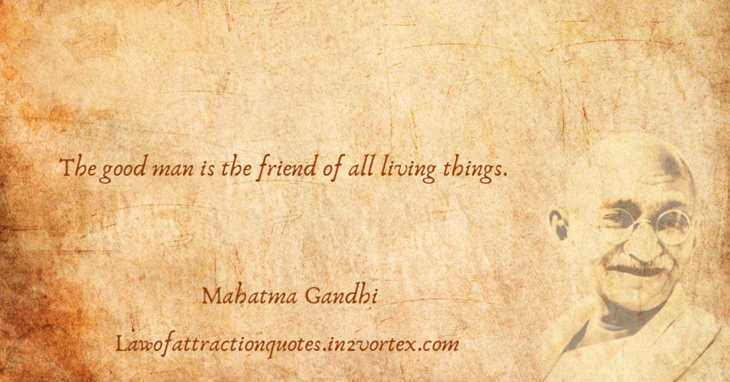 The good man is the friend of all living things. – Mahatma Gandhi