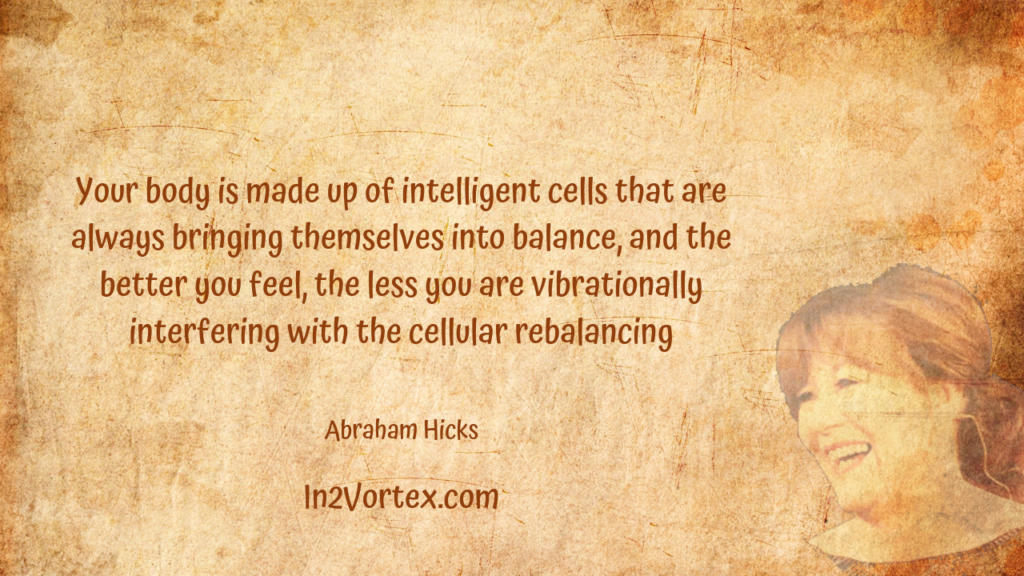 “Your body is made up of intelligent cells that are always bringing themselves into balance, and the better you feel, the less you are vibrationally interfering with the cellular rebalancing.”
