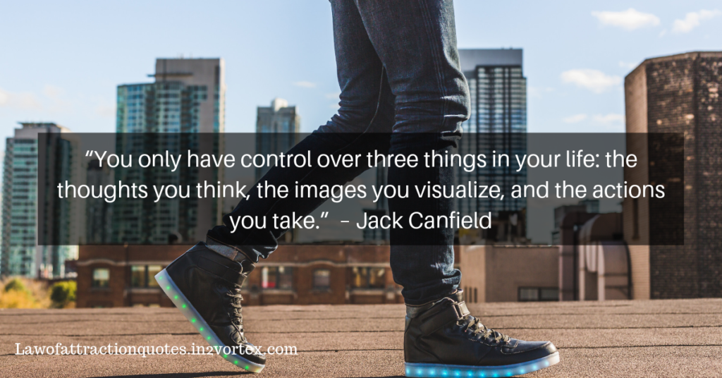 “You only have control over three things in your life: the thoughts you think, the images you visualize, and the actions you take.”  – Jack Canfield