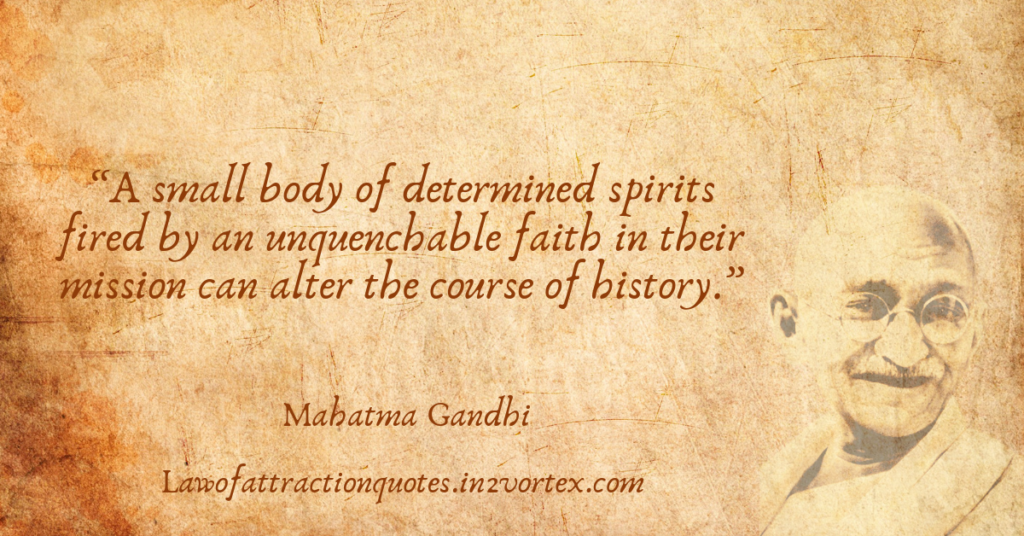 “A small body of determined spirits fired by an unquenchable faith in their mission can alter the course of history.”- Mahatma Gandhi