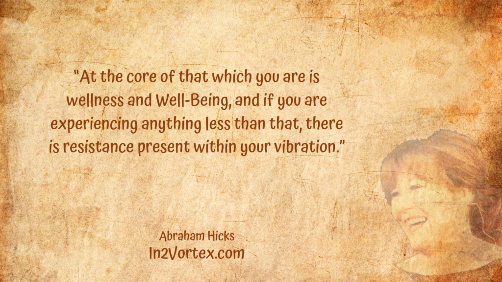 “At the core of that which you are is wellness and Well-Being, and if you are experiencing anything less than that, there is resistance present within your vibration.” , Abraham Hicks Quotes . In2Vortex.com, Quotes, loa