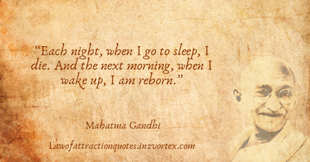 “Each night, when I go to sleep, I die. And the next morning, when I wake up, I am reborn.”- Mahatma Gandhi