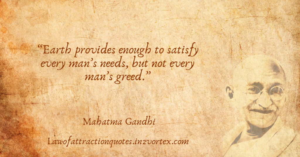 “Earth provides enough to satisfy every man’s needs, but not every man’s greed.”- Mahatma Gandhi