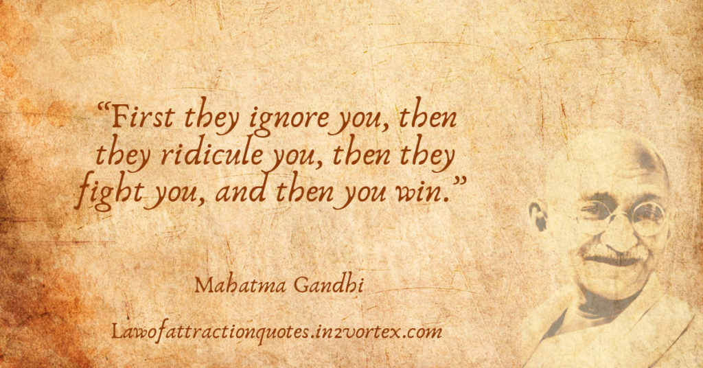 “First they ignore you, then they ridicule you, then they fight you, and then you win.” – Mahatma Gandhi