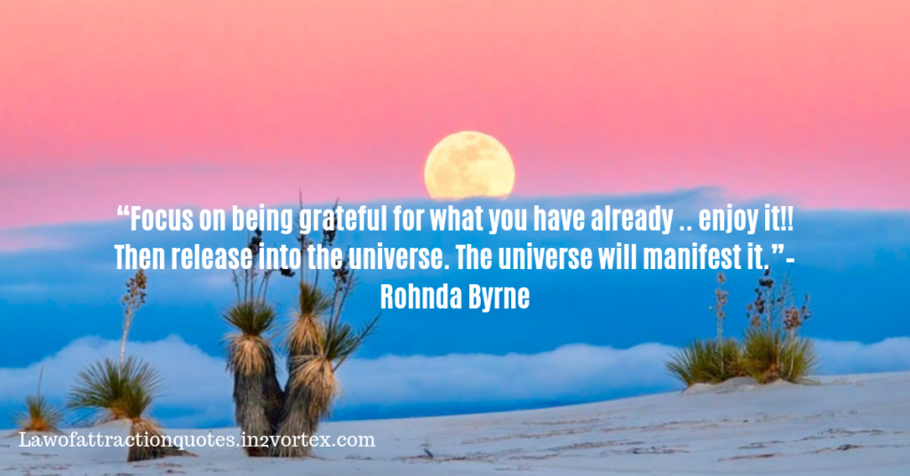 “Focus on being grateful for what you have already .. enjoy it!! Then release into the universe. The universe will manifest it.”– Rohnda Byrne