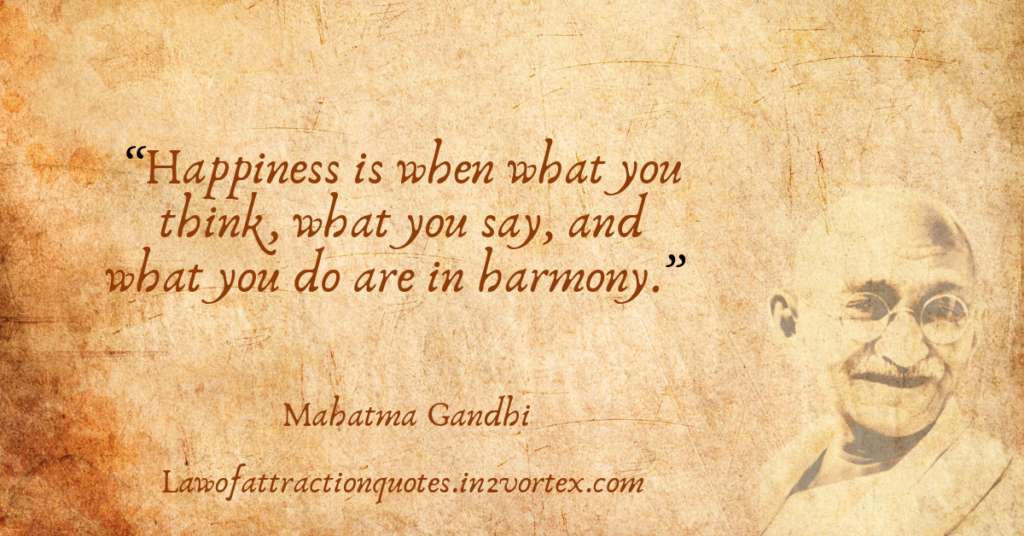 “Happiness is when what you think, what you say, and what you do are in harmony.” – Mahatma Gandhi