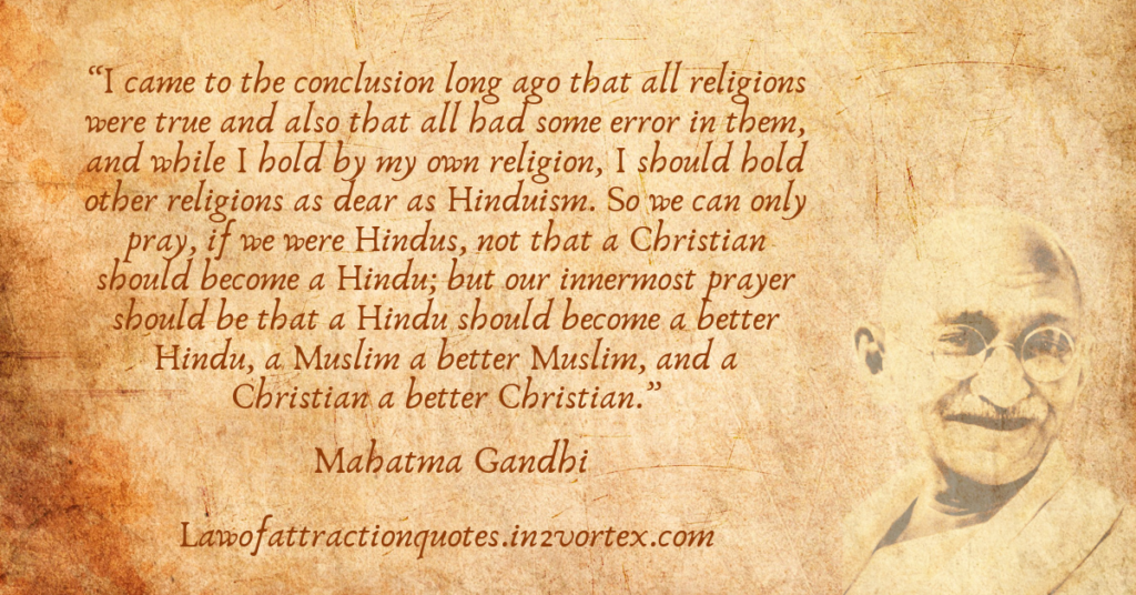 “I came to the conclusion long ago that all religions were true and also that all had some error in them, and while I hold by my own religion, I should hold other religions as dear as Hinduism.