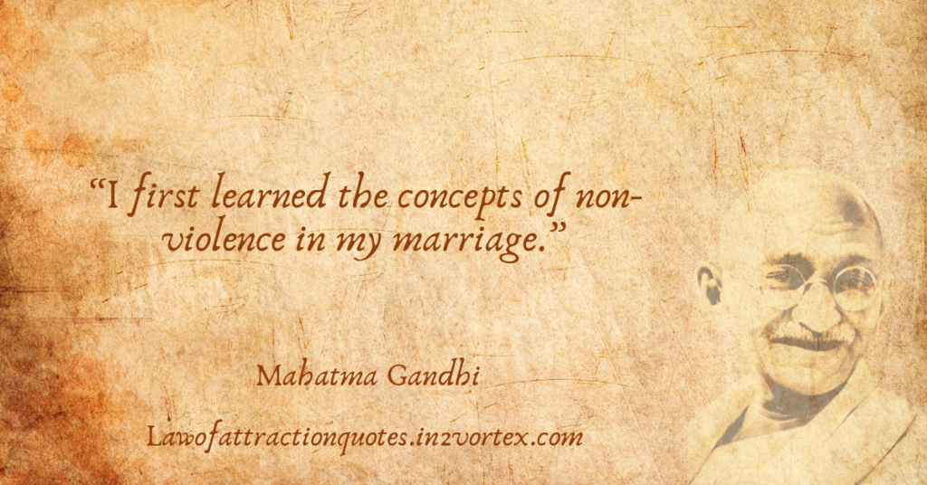 “I first learned the concepts of non-violence in my marriage.”- Mahatma Gandhi