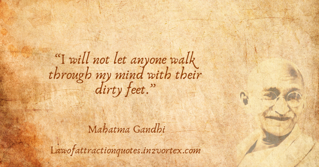 “I will not let anyone walk through my mind with their dirty feet.”- Mahatma Gandhi