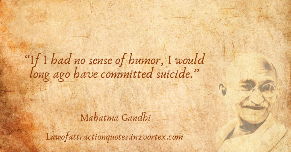 “If I had no sense of humor, I would long ago have committed suicide.”- Mahatma Gandhi