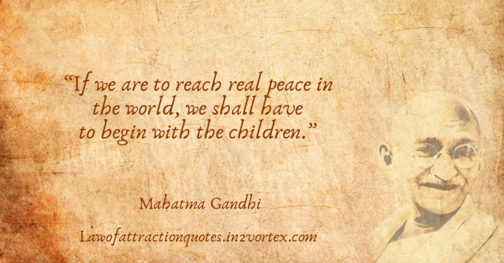 “If we are to reach real peace in the world, we shall have to begin with the children.”- Mahatma Gandhi