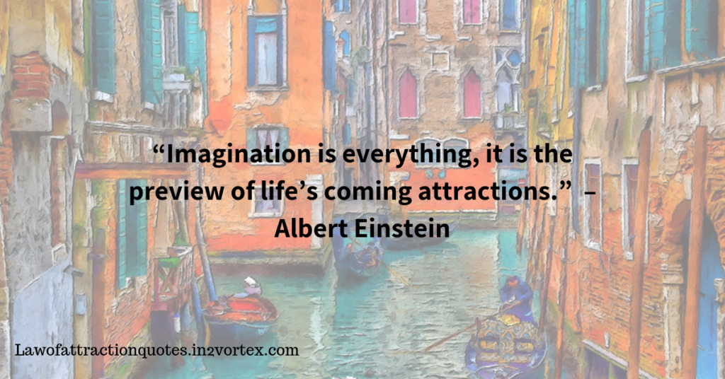 “Imagination is everything, it is the preview of life’s coming attractions.”  – Albert Einstein