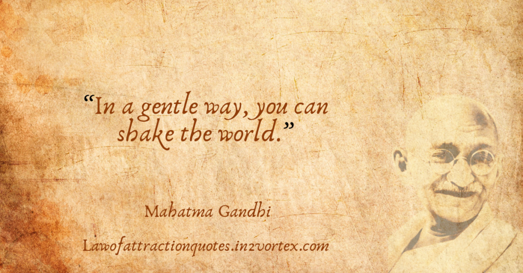 “In a gentle way, you can shake the world.”- Mahatma Gandhi