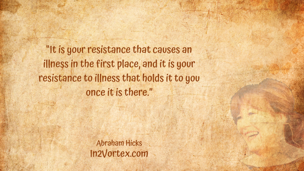 “It is your resistance that causes an illness in the first place, and it is your resistance to illness that holds it to you once it is there.” In2Vortex, Abraham Hicks Quotes, esther hicks