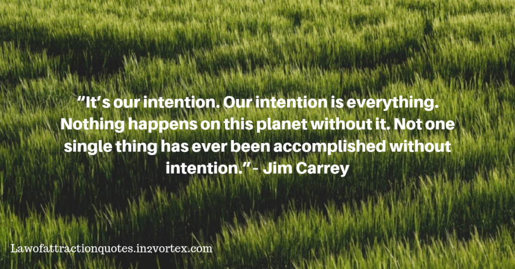 “It’s our intention. Our intention is everything. Nothing happens on this planet without it. Not one single thing has ever been accomplished without intention.”– Jim Carrey, in2vortex