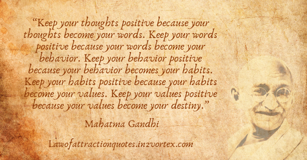 “Keep your thoughts positive because your thoughts become your words. Keep your words positive because your words become your behavior.