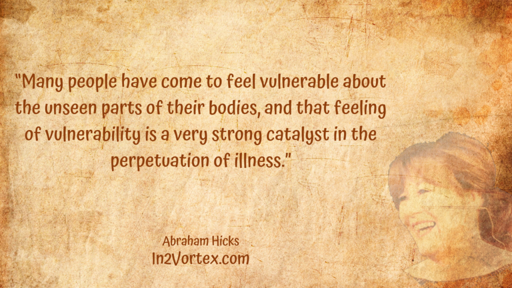 “Many people have come to feel vulnerable about the unseen parts of their bodies, and that feeling of vulnerability is a very strong catalyst in the perpetuation of illness.” In2Vortex, Abraham Hicks Quotes, 