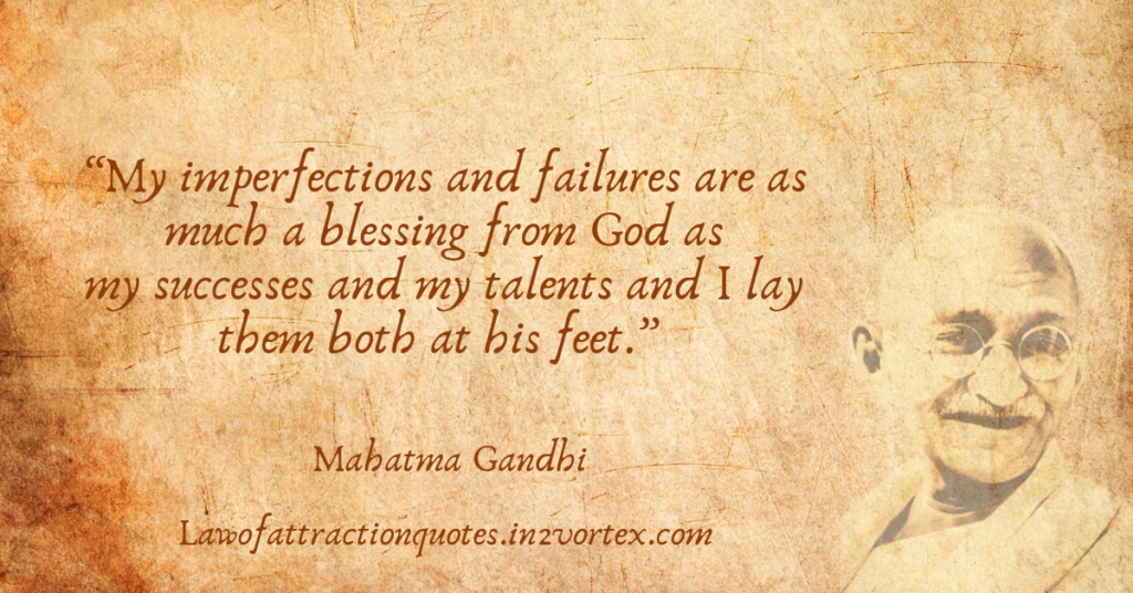 “My imperfections and failures are as much a blessing from God as my successes and my talents and I lay them both at his feet.” – Mahatma Gandhi