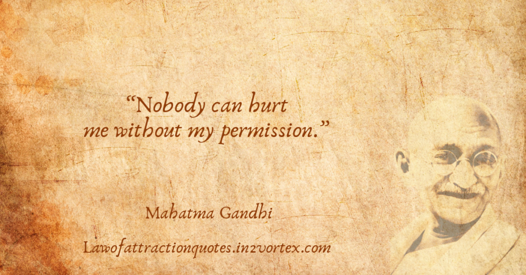 “Nobody can hurt me without my permission.”- Mahatma Gandhi