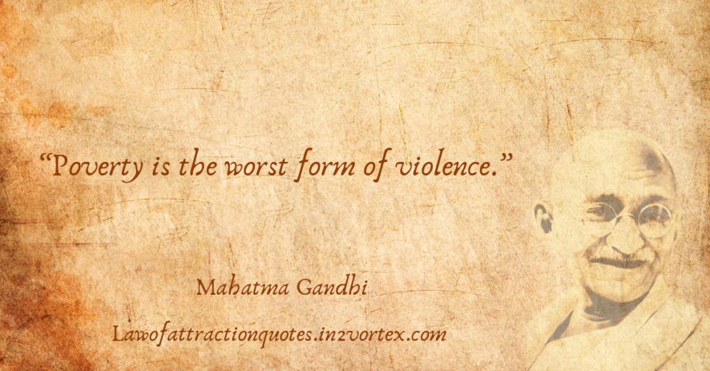 “Poverty is the worst form of violence.” – Mahatma Gandhi