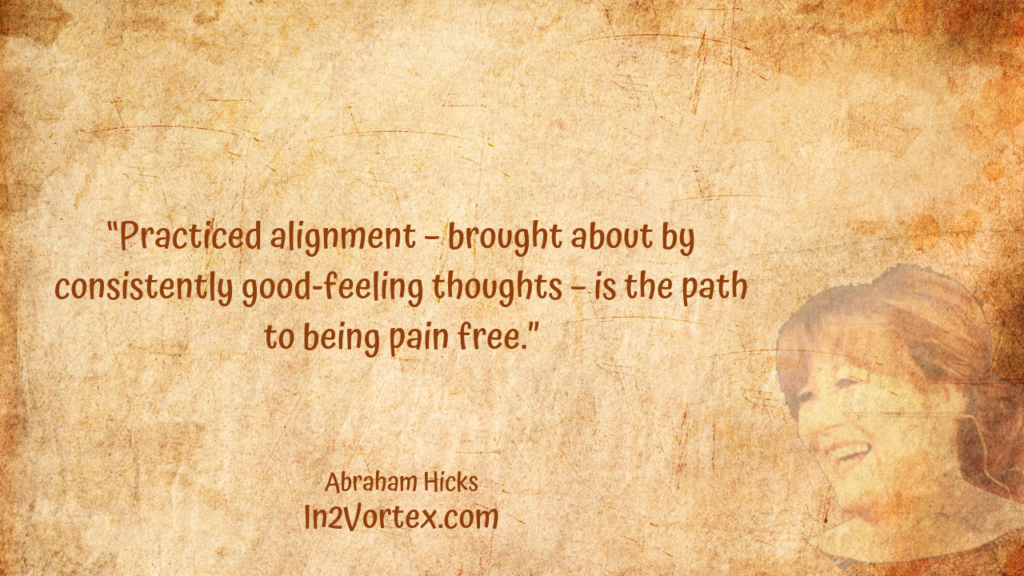 “Practiced alignment – brought about by consistently good-feeling thoughts – is the path to being pain free.” , Abraham Hicks Quotes . In2Vortex.com, Abraham Hicks Quotes