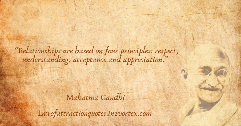 “Relationships are based on four principles, respect, understanding, acceptance and appreciation.” – Mahatma Gandhi