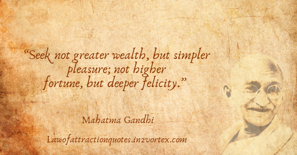 “Seek not greater wealth, but simpler pleasure; not higher fortune, but deeper felicity.” – Mahatma Gandhi