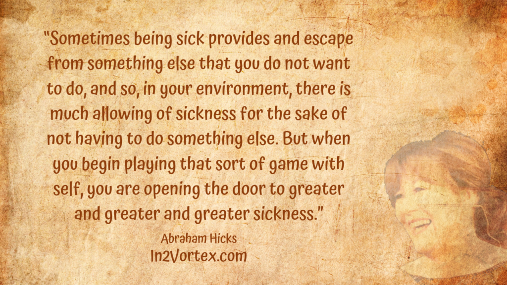 “Sometimes being sick provides and escape from something else that you do not want to do, and so, in your environment, there is much allowing of sickness for the sake of not having to do something else. But when you begin playing that sort of game with self, you are opening the door to greater and greater and greater sickness.”