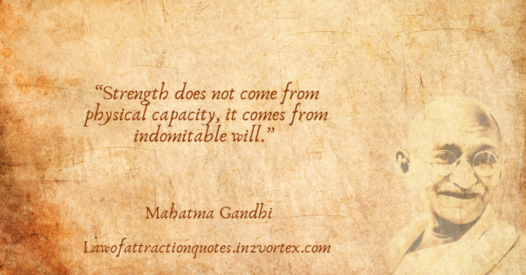 “Strength does not come from physical capacity, it comes from indomitable will.” – Mahatma Gandhi