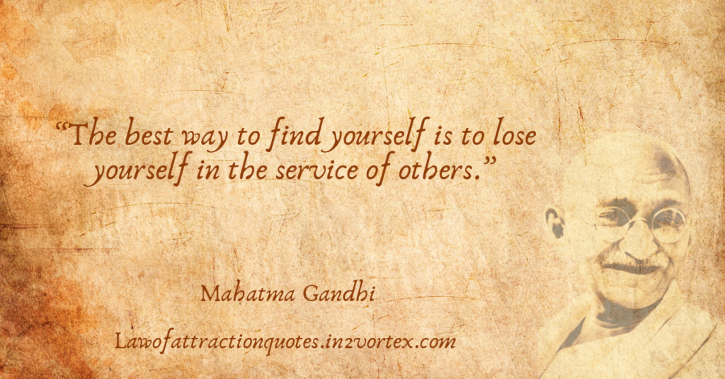 “The best way to find yourself is to lose yourself in the service of others.”- Mahatma Gandhi