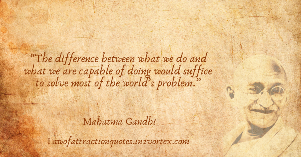 “The difference between what we do and what we are capable of doing would suffice to solve most of the world’s problem.” – Mahatma Gandhi