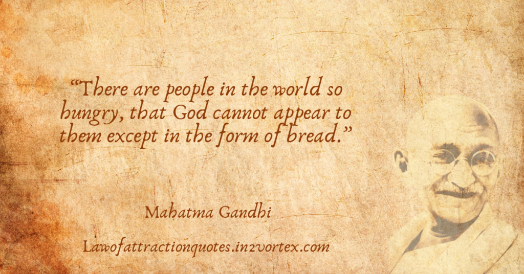 “There are people in the world so hungry, that God cannot appear to them except in the form of bread.”- Mahatma Gandhi