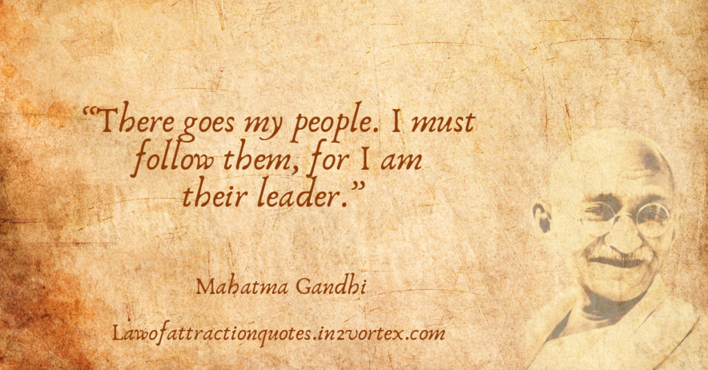 “There goes my people. I must follow them, for I am their leader.” – Mahatma Gandhi