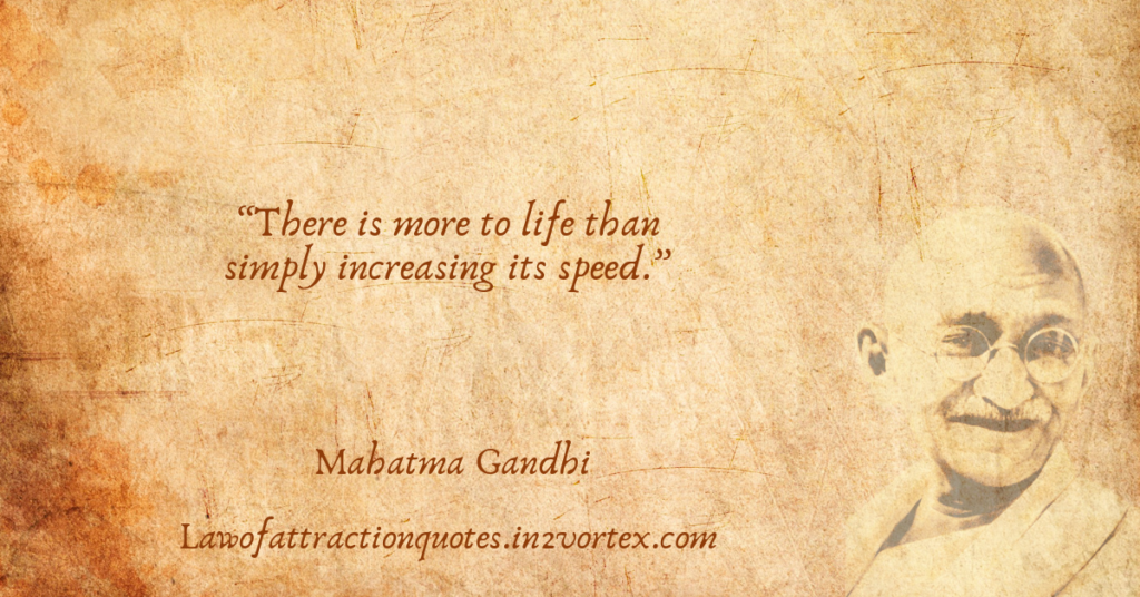 “There is more to life than simply increasing its speed.” – Mahatma Gandhi