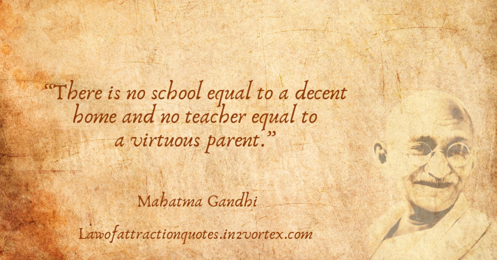 “There is no school equal to a decent home and no teacher equal to a virtuous parent.”- Mahatma Gandhi