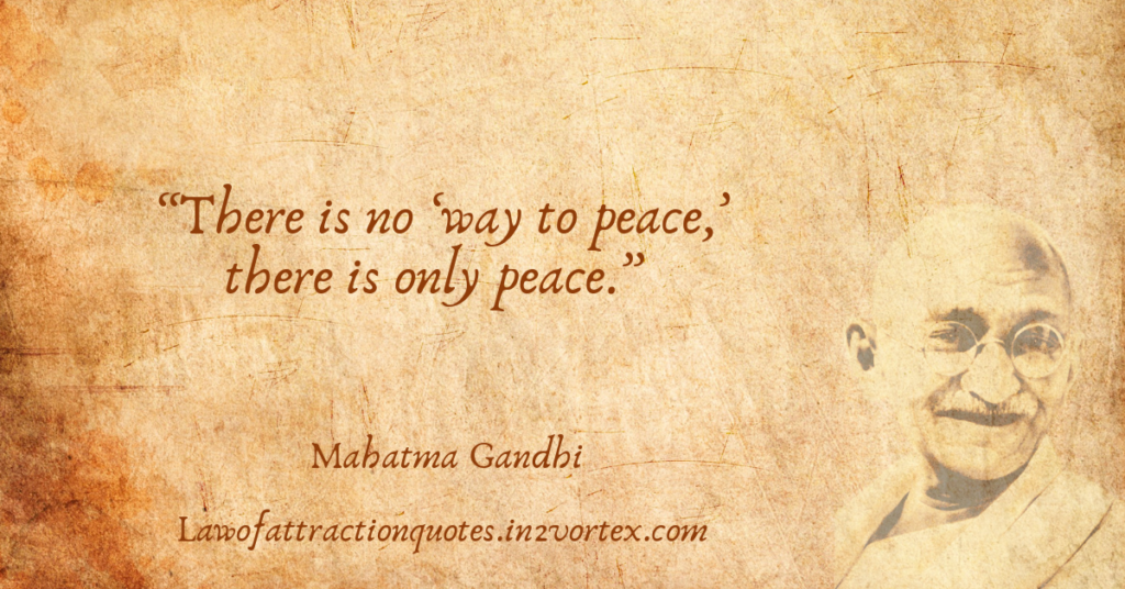 “There is no ‘way to peace,’ there is only peace.” – Mahatma Gandhi