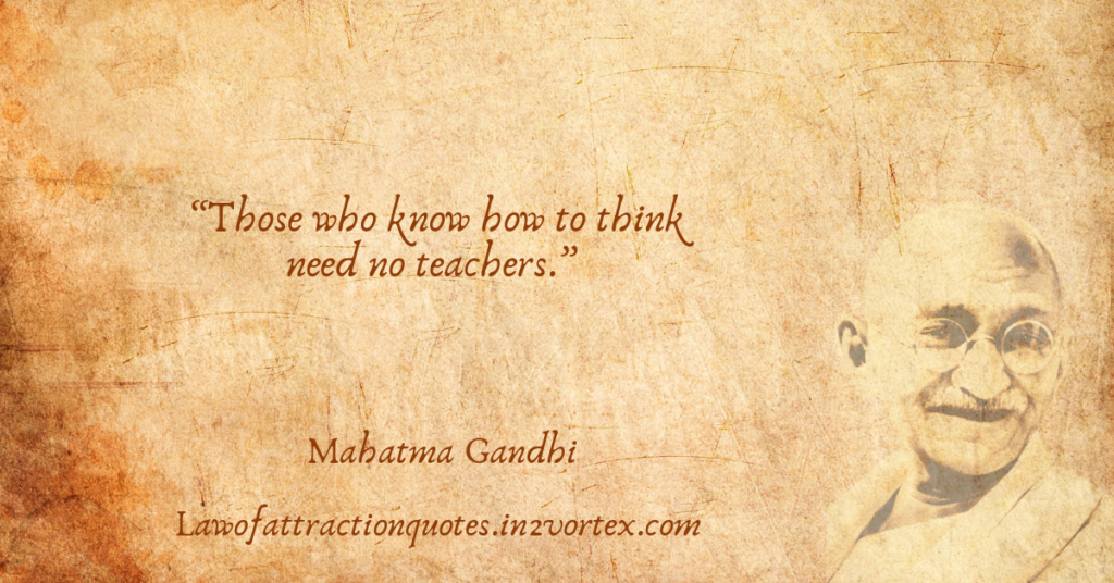 “Those who know how to think need no teachers.” – Mahatma Gandhi