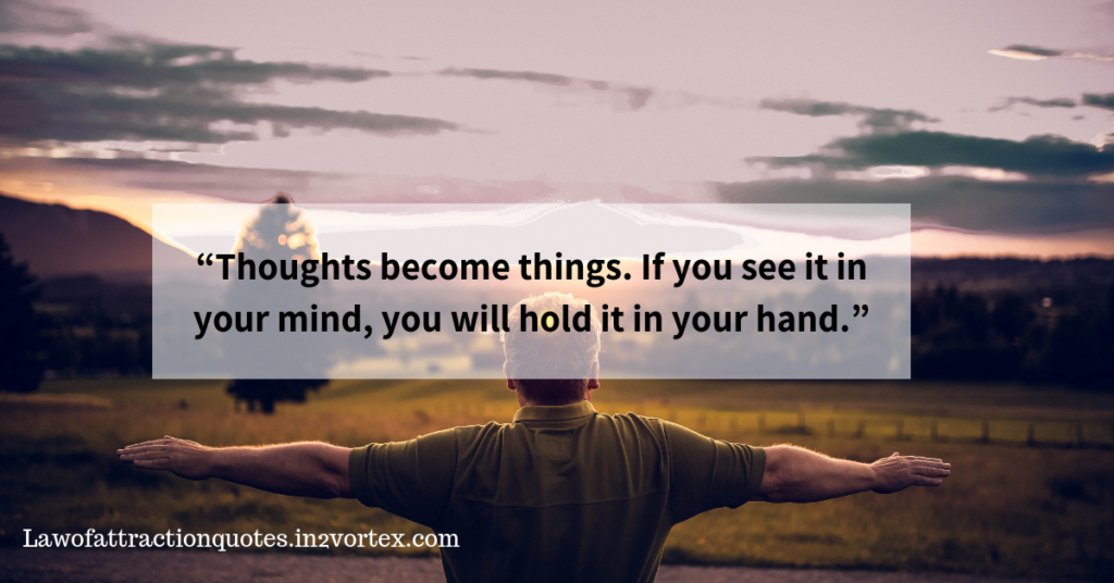 “Thoughts become things. If you see it in your mind, you will hold it in your hand.” – Bob Proctor