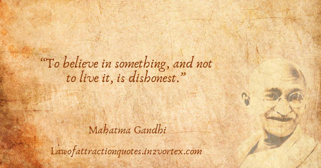 “To believe in something, and not to live it, is dishonest.”- Mahatma Gandhi