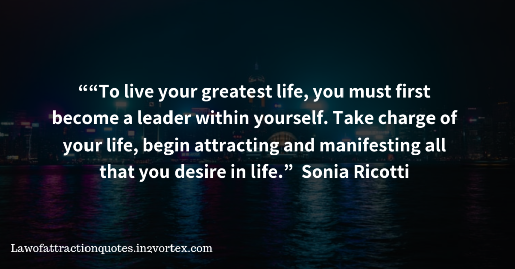 “To live your greatest life, you must first become a leader within yourself. Take charge of your life, begin attracting and manifesting all that you desire in life.” – Sonia Ricotti