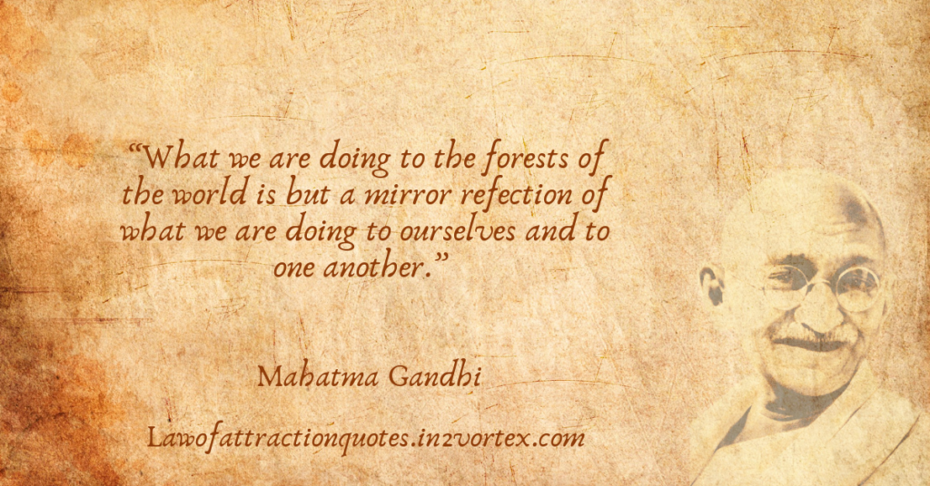 “What we are doing to the forests of the world is but a mirror refection of what we are doing to ourselves and to one another.” – Mahatma Gandhi