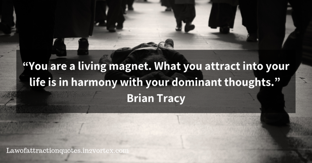 “You are a living magnet. What you attract into your life is in harmony with your dominant thoughts.”  – Brian Tracy