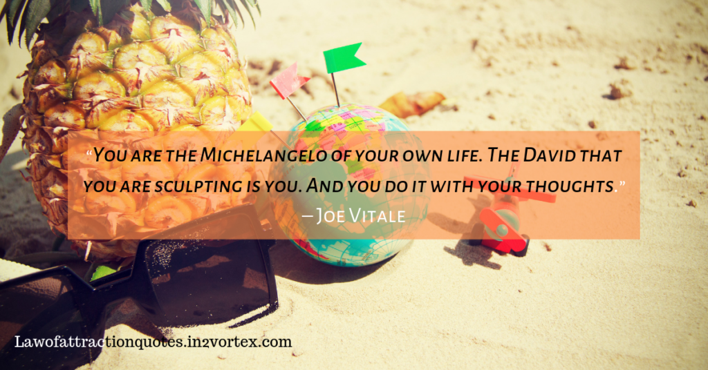 “You are the Michelangelo of your own life. The David that you are sculpting is you. And you do it with your thoughts.” – Joe Vitale