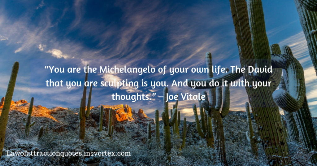 “You are the Michelangelo of your own life. The David that you are sculpting is you. And you do it with your thoughts.” – Joe Vitale