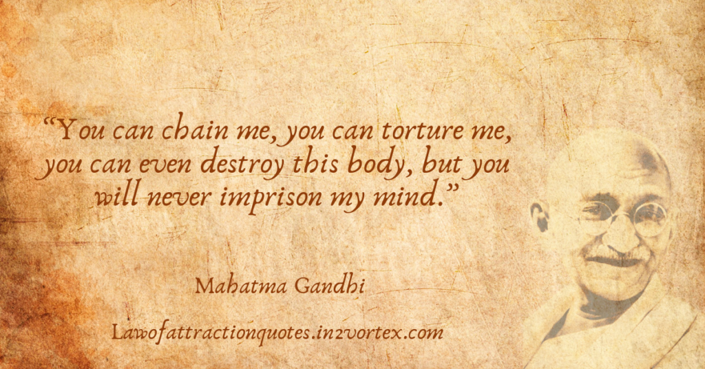 “You can chain me, you can torture me, you can even destroy this body, but you will never imprison my mind.”- Mahatma Gandhi